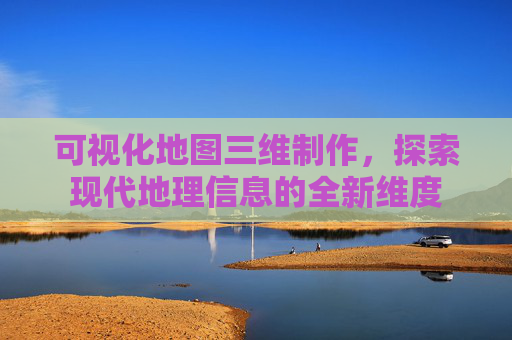 可视化地图三维制作，探索现代地理信息的全新维度